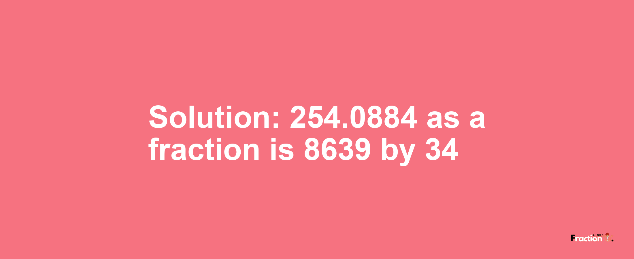 Solution:254.0884 as a fraction is 8639/34